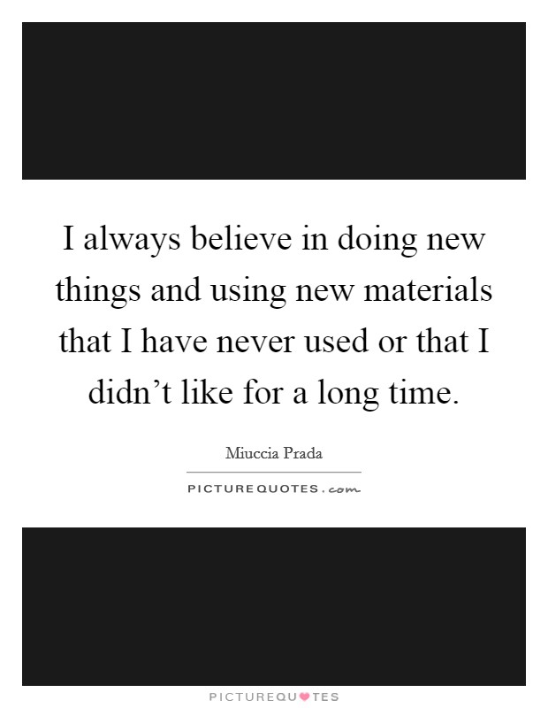 I always believe in doing new things and using new materials that I have never used or that I didn't like for a long time. Picture Quote #1