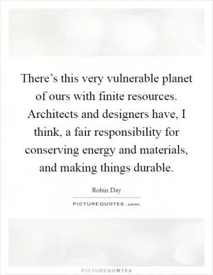 There’s this very vulnerable planet of ours with finite resources. Architects and designers have, I think, a fair responsibility for conserving energy and materials, and making things durable Picture Quote #1