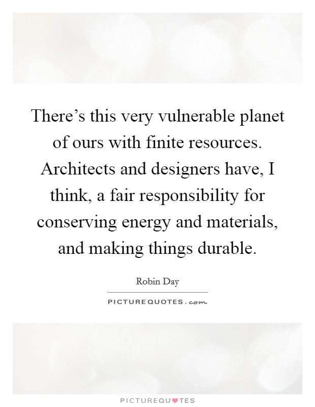 There's this very vulnerable planet of ours with finite resources. Architects and designers have, I think, a fair responsibility for conserving energy and materials, and making things durable. Picture Quote #1