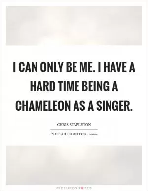 I can only be me. I have a hard time being a chameleon as a singer Picture Quote #1