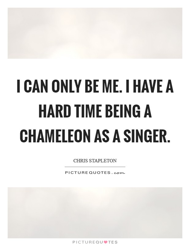 I can only be me. I have a hard time being a chameleon as a singer. Picture Quote #1