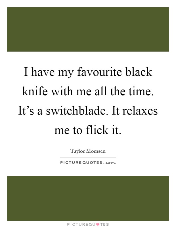 I have my favourite black knife with me all the time. It's a switchblade. It relaxes me to flick it. Picture Quote #1
