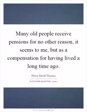 Many old people receive pensions for no other reason, it seems to me, but as a compensation for having lived a long time ago Picture Quote #1