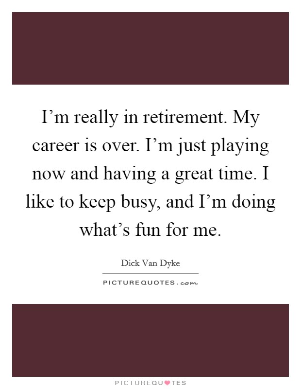 I'm really in retirement. My career is over. I'm just playing now and having a great time. I like to keep busy, and I'm doing what's fun for me. Picture Quote #1