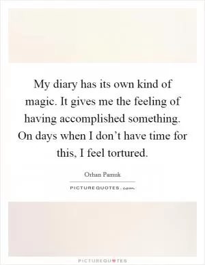 My diary has its own kind of magic. It gives me the feeling of having accomplished something. On days when I don’t have time for this, I feel tortured Picture Quote #1