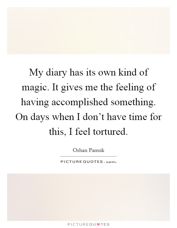 My diary has its own kind of magic. It gives me the feeling of having accomplished something. On days when I don't have time for this, I feel tortured. Picture Quote #1