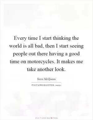 Every time I start thinking the world is all bad, then I start seeing people out there having a good time on motorcycles. It makes me take another look Picture Quote #1