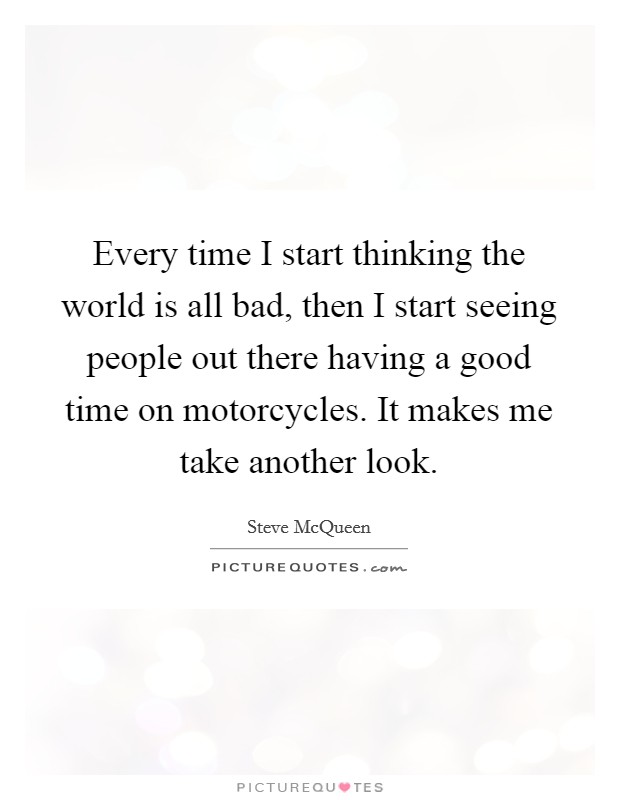 Every time I start thinking the world is all bad, then I start seeing people out there having a good time on motorcycles. It makes me take another look. Picture Quote #1