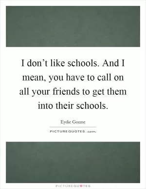 I don’t like schools. And I mean, you have to call on all your friends to get them into their schools Picture Quote #1