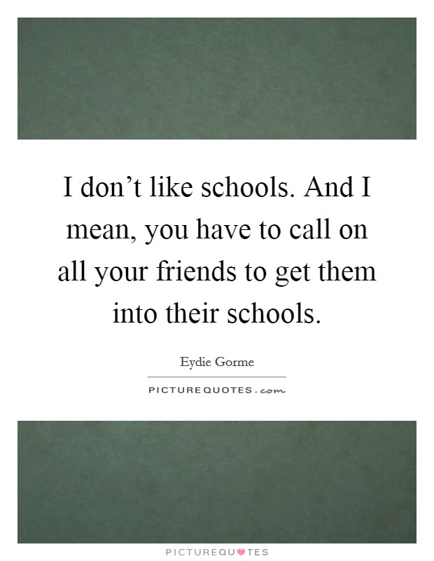 I don't like schools. And I mean, you have to call on all your friends to get them into their schools. Picture Quote #1