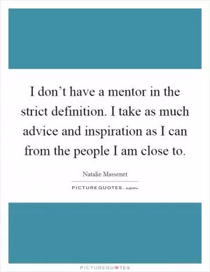 I don’t have a mentor in the strict definition. I take as much advice and inspiration as I can from the people I am close to Picture Quote #1