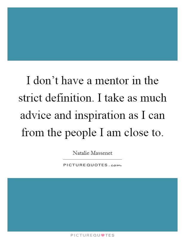 I don't have a mentor in the strict definition. I take as much advice and inspiration as I can from the people I am close to. Picture Quote #1
