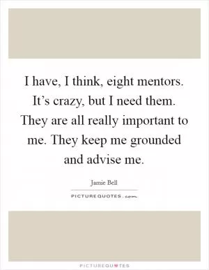 I have, I think, eight mentors. It’s crazy, but I need them. They are all really important to me. They keep me grounded and advise me Picture Quote #1