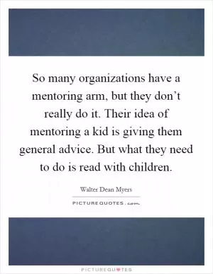 So many organizations have a mentoring arm, but they don’t really do it. Their idea of mentoring a kid is giving them general advice. But what they need to do is read with children Picture Quote #1