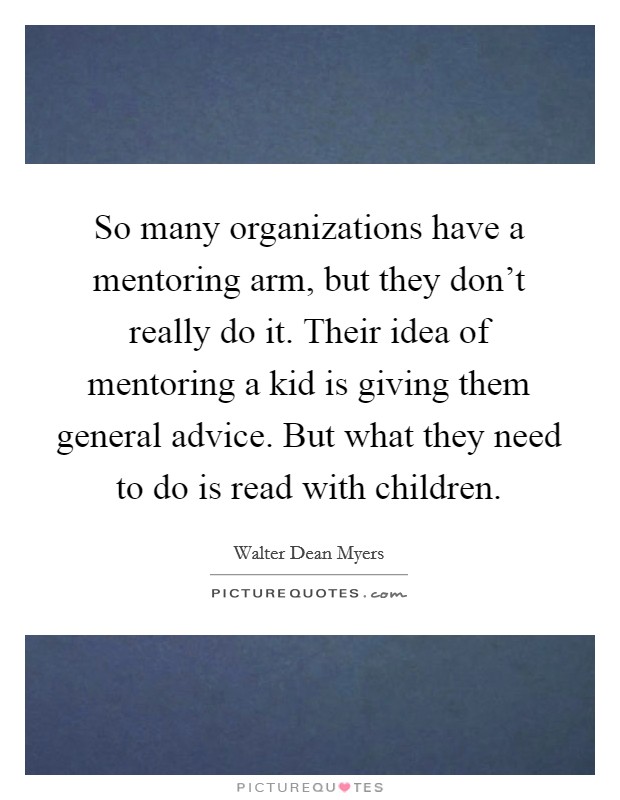 So many organizations have a mentoring arm, but they don't really do it. Their idea of mentoring a kid is giving them general advice. But what they need to do is read with children. Picture Quote #1