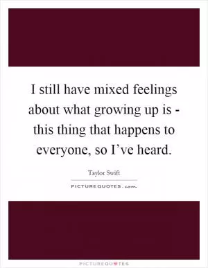I still have mixed feelings about what growing up is - this thing that happens to everyone, so I’ve heard Picture Quote #1