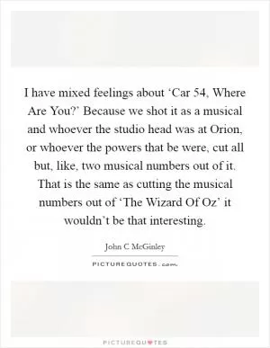 I have mixed feelings about ‘Car 54, Where Are You?’ Because we shot it as a musical and whoever the studio head was at Orion, or whoever the powers that be were, cut all but, like, two musical numbers out of it. That is the same as cutting the musical numbers out of ‘The Wizard Of Oz’ it wouldn’t be that interesting Picture Quote #1