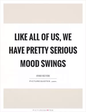 Like all of us, we have pretty serious mood swings Picture Quote #1