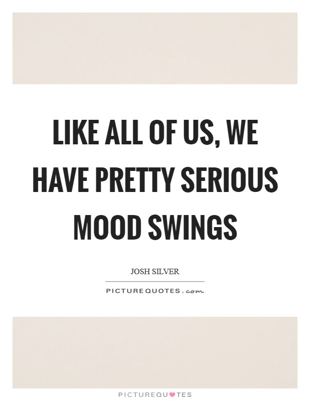 Like all of us, we have pretty serious mood swings Picture Quote #1