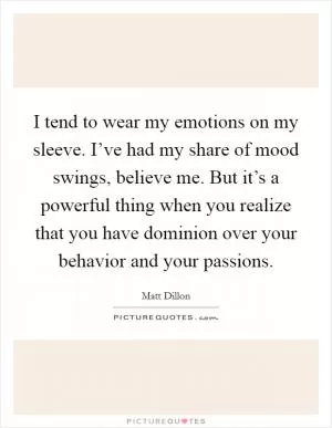 I tend to wear my emotions on my sleeve. I’ve had my share of mood swings, believe me. But it’s a powerful thing when you realize that you have dominion over your behavior and your passions Picture Quote #1