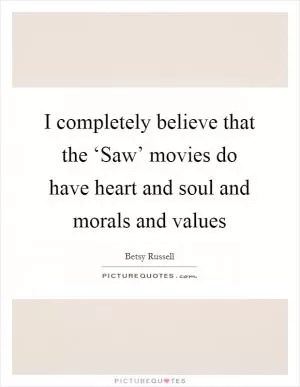 I completely believe that the ‘Saw’ movies do have heart and soul and morals and values Picture Quote #1