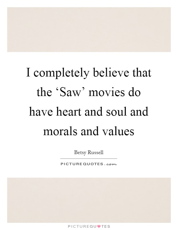 I completely believe that the ‘Saw' movies do have heart and soul and morals and values Picture Quote #1