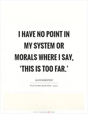 I have no point in my system or morals where I say, ‘This is too far.’ Picture Quote #1