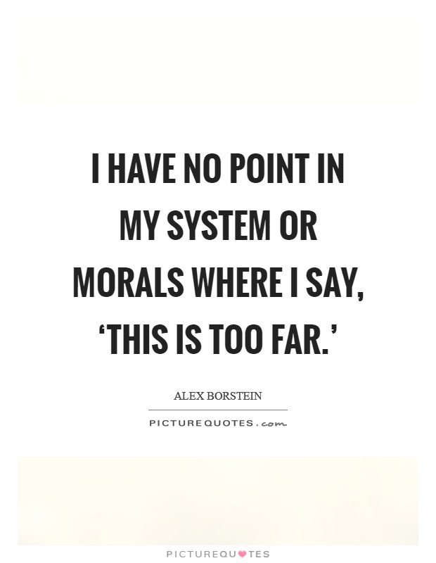 I have no point in my system or morals where I say, ‘This is too far.' Picture Quote #1