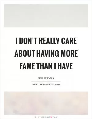 I don’t really care about having more fame than I have Picture Quote #1