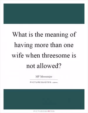 What is the meaning of having more than one wife when threesome is not allowed? Picture Quote #1