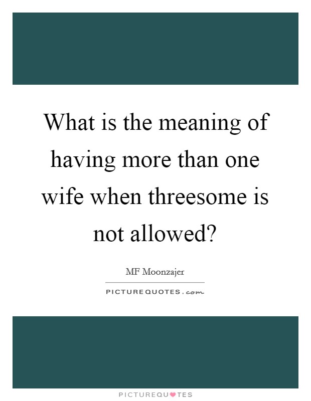 What is the meaning of having more than one wife when threesome is not allowed? Picture Quote #1