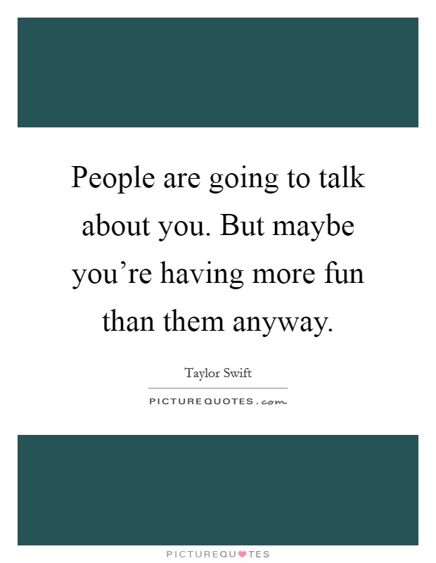 People are going to talk about you. But maybe you're having more fun than them anyway. Picture Quote #1