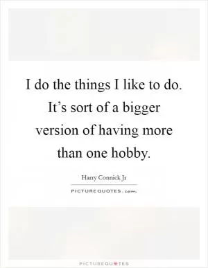 I do the things I like to do. It’s sort of a bigger version of having more than one hobby Picture Quote #1