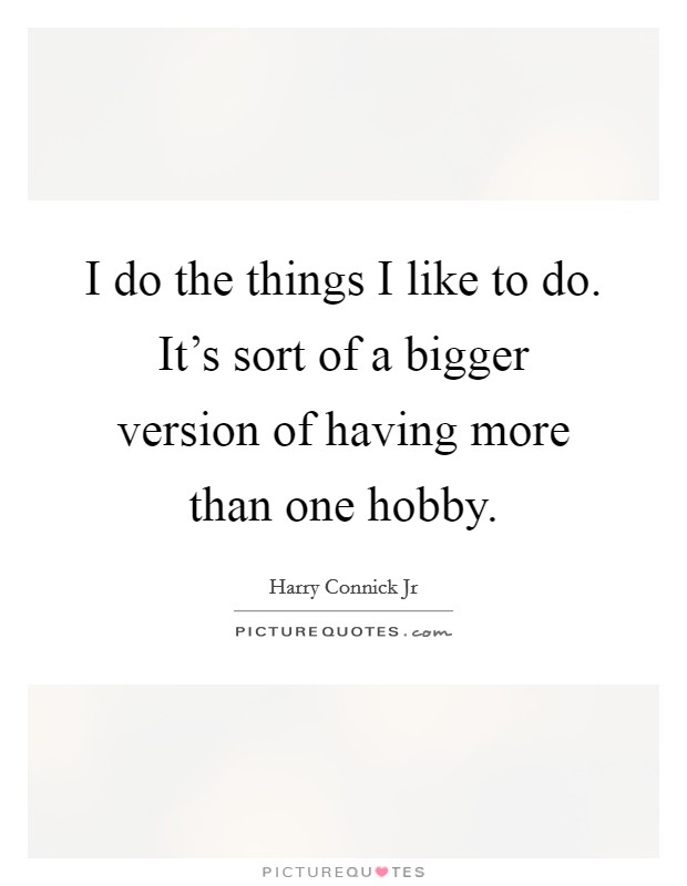 I do the things I like to do. It's sort of a bigger version of having more than one hobby. Picture Quote #1