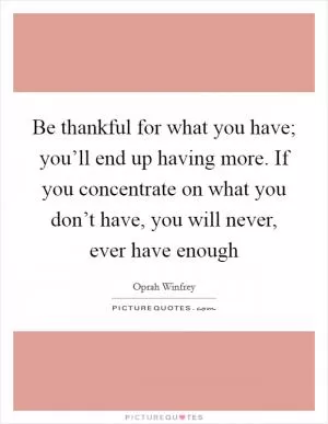 Be thankful for what you have; you’ll end up having more. If you concentrate on what you don’t have, you will never, ever have enough Picture Quote #1