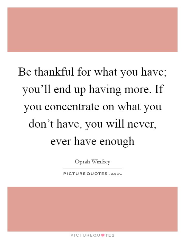 Be thankful for what you have; you'll end up having more. If you concentrate on what you don't have, you will never, ever have enough Picture Quote #1