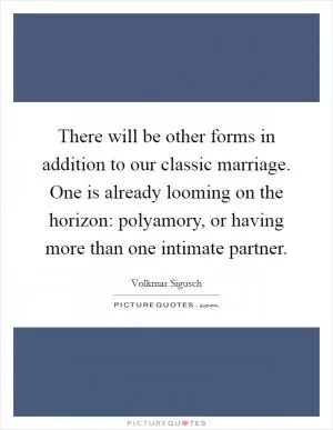 There will be other forms in addition to our classic marriage. One is already looming on the horizon: polyamory, or having more than one intimate partner Picture Quote #1