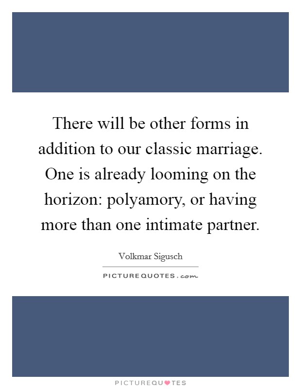 There will be other forms in addition to our classic marriage. One is already looming on the horizon: polyamory, or having more than one intimate partner. Picture Quote #1