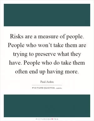 Risks are a measure of people. People who won’t take them are trying to preserve what they have. People who do take them often end up having more Picture Quote #1