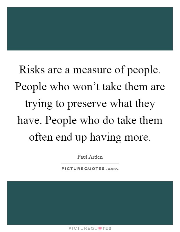 Risks are a measure of people. People who won't take them are trying to preserve what they have. People who do take them often end up having more. Picture Quote #1