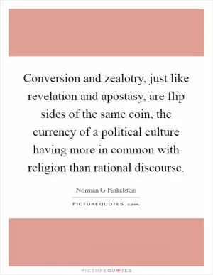 Conversion and zealotry, just like revelation and apostasy, are flip sides of the same coin, the currency of a political culture having more in common with religion than rational discourse Picture Quote #1