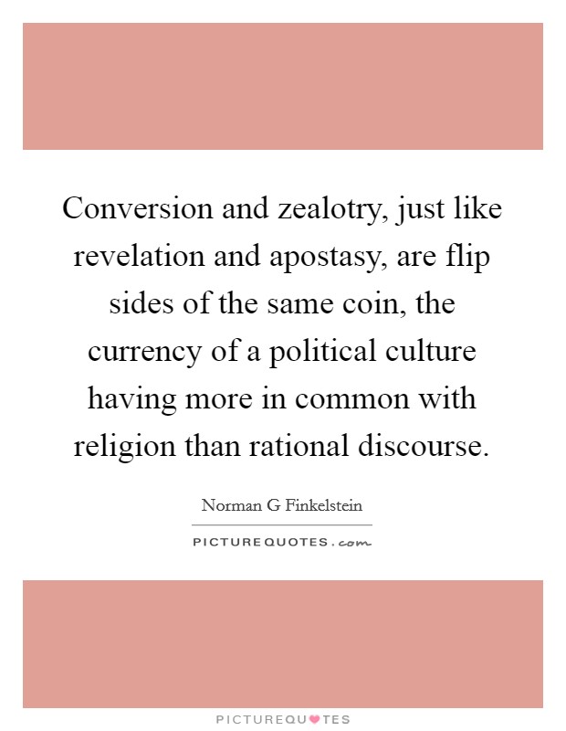 Conversion and zealotry, just like revelation and apostasy, are flip sides of the same coin, the currency of a political culture having more in common with religion than rational discourse. Picture Quote #1