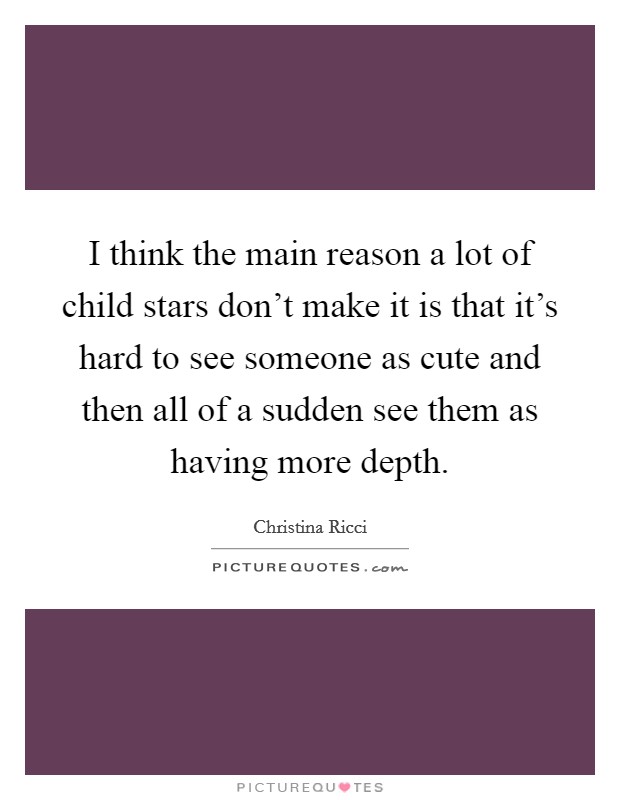 I think the main reason a lot of child stars don't make it is that it's hard to see someone as cute and then all of a sudden see them as having more depth. Picture Quote #1