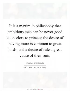 It is a maxim in philosophy that ambitious men can be never good counselors to princes; the desire of having more is common to great lords, and a desire of rule a great cause of their ruin Picture Quote #1