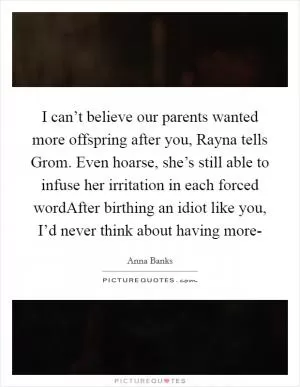 I can’t believe our parents wanted more offspring after you, Rayna tells Grom. Even hoarse, she’s still able to infuse her irritation in each forced wordAfter birthing an idiot like you, I’d never think about having more- Picture Quote #1