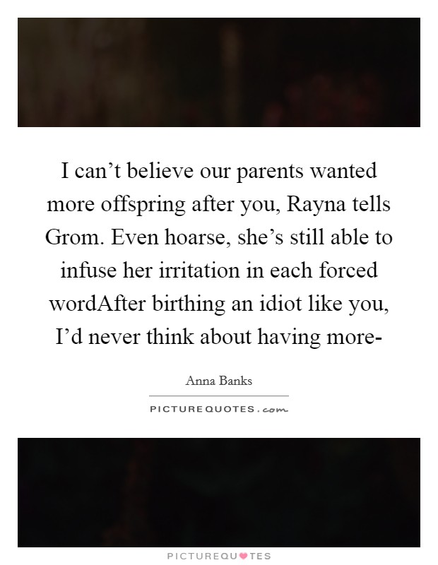 I can't believe our parents wanted more offspring after you, Rayna tells Grom. Even hoarse, she's still able to infuse her irritation in each forced wordAfter birthing an idiot like you, I'd never think about having more- Picture Quote #1