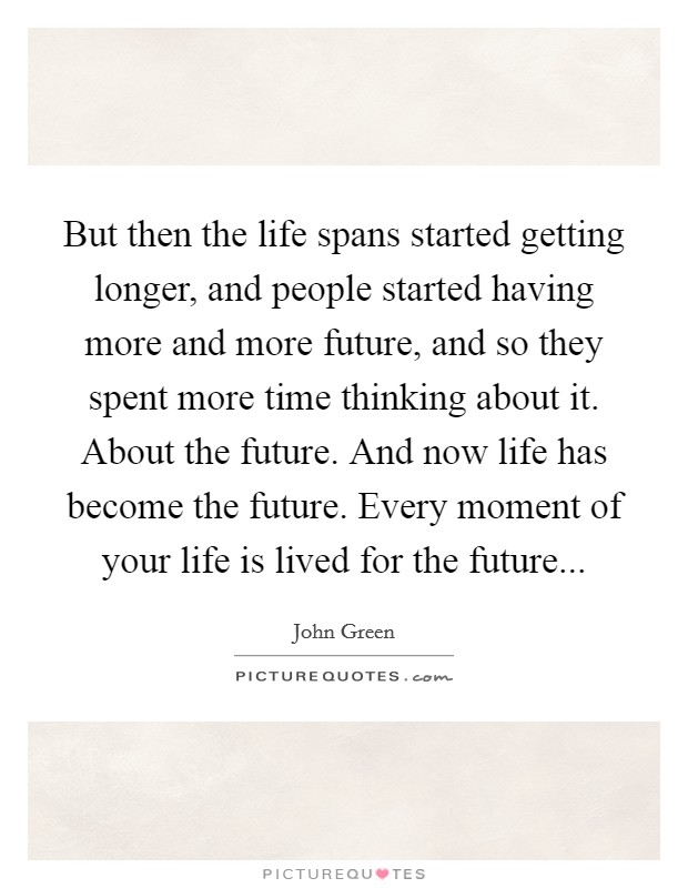 But then the life spans started getting longer, and people started having more and more future, and so they spent more time thinking about it. About the future. And now life has become the future. Every moment of your life is lived for the future... Picture Quote #1