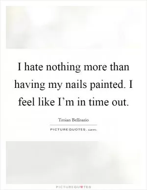 I hate nothing more than having my nails painted. I feel like I’m in time out Picture Quote #1