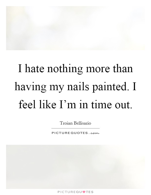 I hate nothing more than having my nails painted. I feel like I'm in time out. Picture Quote #1