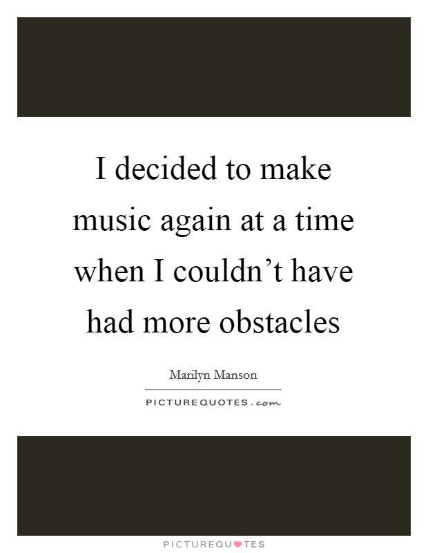 I decided to make music again at a time when I couldn't have had more obstacles Picture Quote #1